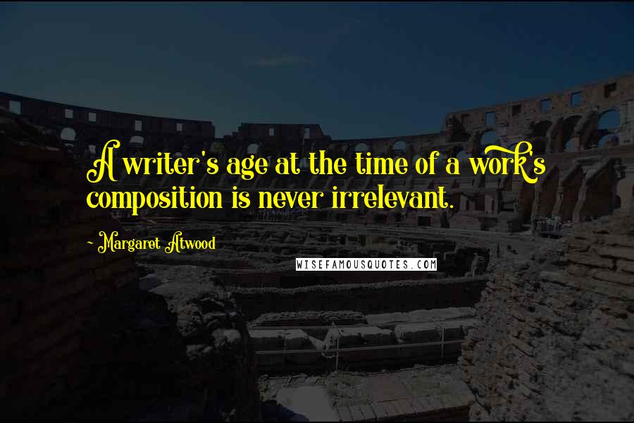 Margaret Atwood Quotes: A writer's age at the time of a work's composition is never irrelevant.