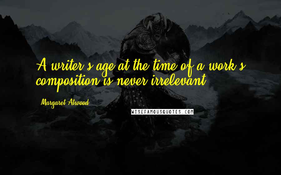 Margaret Atwood Quotes: A writer's age at the time of a work's composition is never irrelevant.