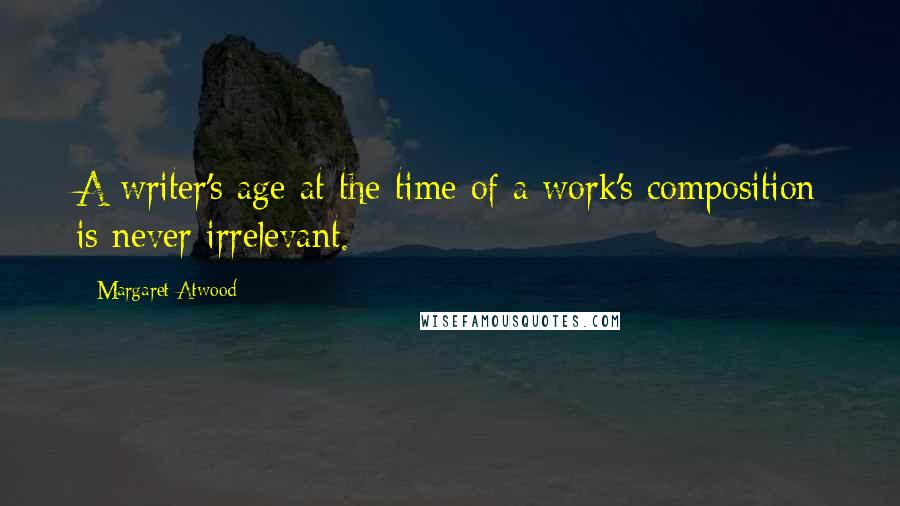 Margaret Atwood Quotes: A writer's age at the time of a work's composition is never irrelevant.