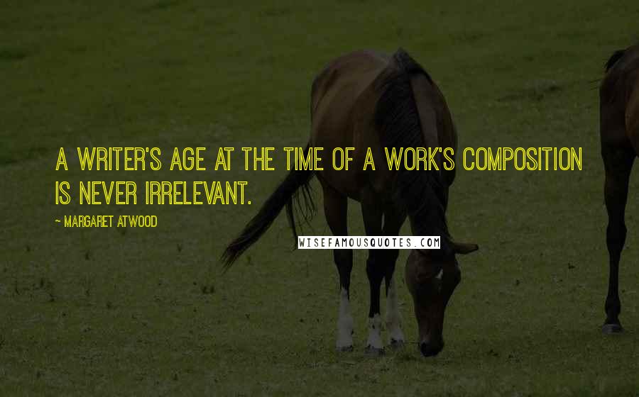 Margaret Atwood Quotes: A writer's age at the time of a work's composition is never irrelevant.