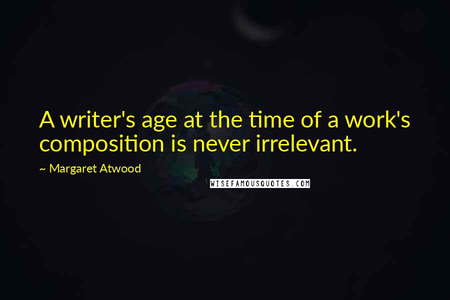 Margaret Atwood Quotes: A writer's age at the time of a work's composition is never irrelevant.