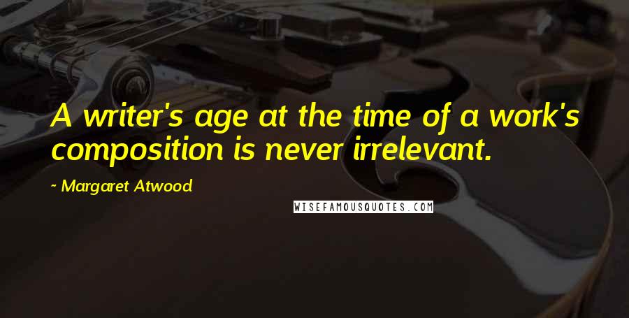 Margaret Atwood Quotes: A writer's age at the time of a work's composition is never irrelevant.