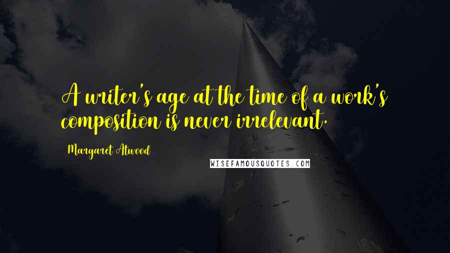 Margaret Atwood Quotes: A writer's age at the time of a work's composition is never irrelevant.