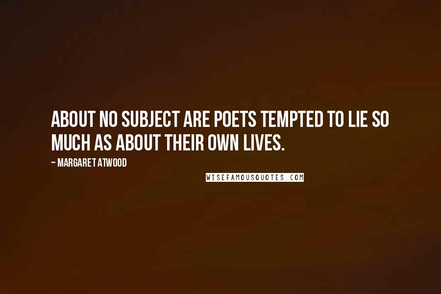 Margaret Atwood Quotes: About no subject are poets tempted to lie so much as about their own lives.