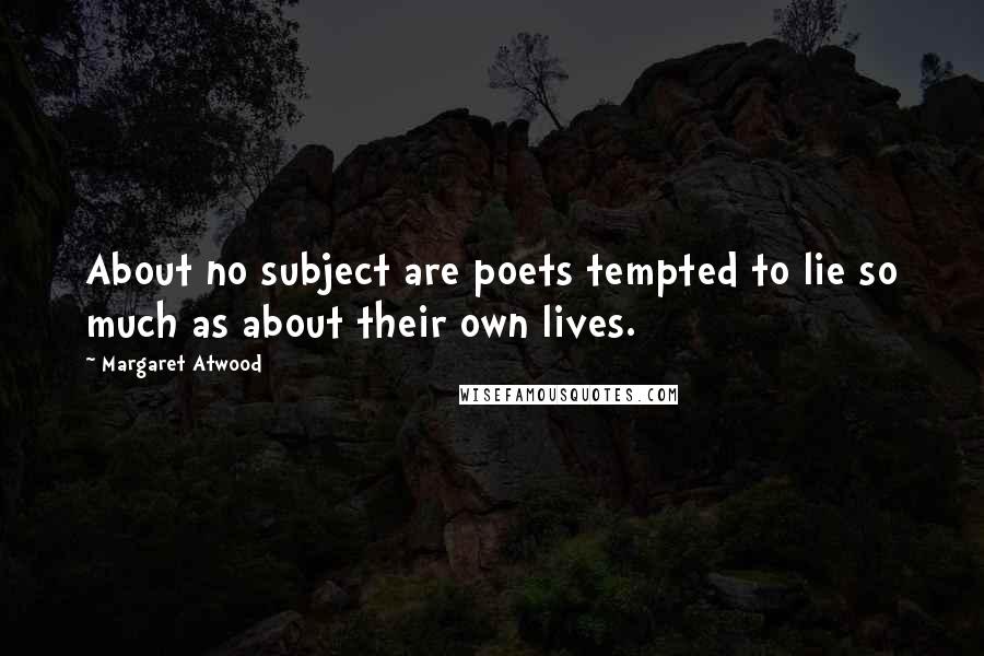 Margaret Atwood Quotes: About no subject are poets tempted to lie so much as about their own lives.