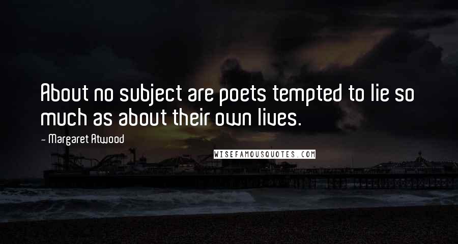 Margaret Atwood Quotes: About no subject are poets tempted to lie so much as about their own lives.