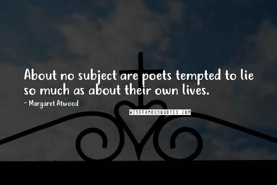 Margaret Atwood Quotes: About no subject are poets tempted to lie so much as about their own lives.
