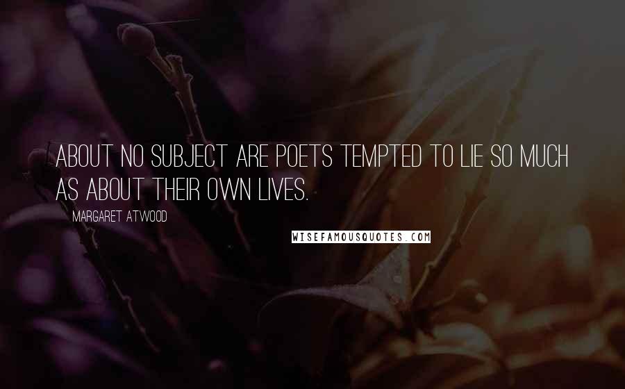 Margaret Atwood Quotes: About no subject are poets tempted to lie so much as about their own lives.