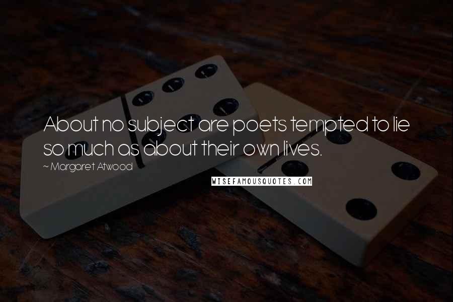 Margaret Atwood Quotes: About no subject are poets tempted to lie so much as about their own lives.