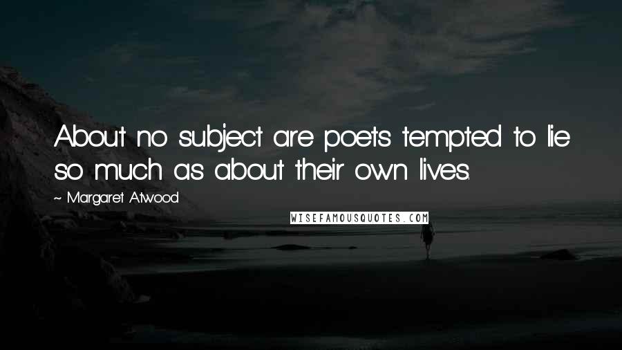 Margaret Atwood Quotes: About no subject are poets tempted to lie so much as about their own lives.