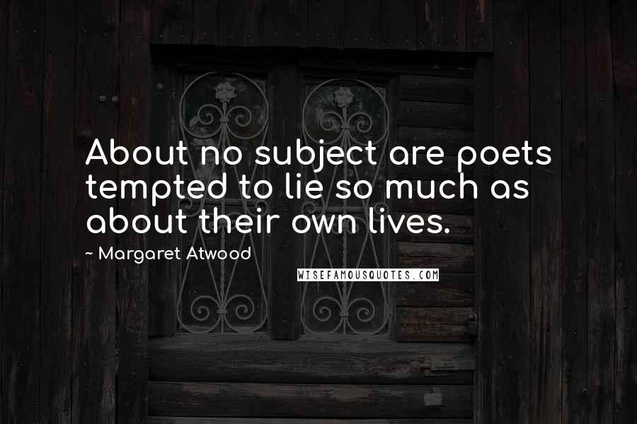 Margaret Atwood Quotes: About no subject are poets tempted to lie so much as about their own lives.
