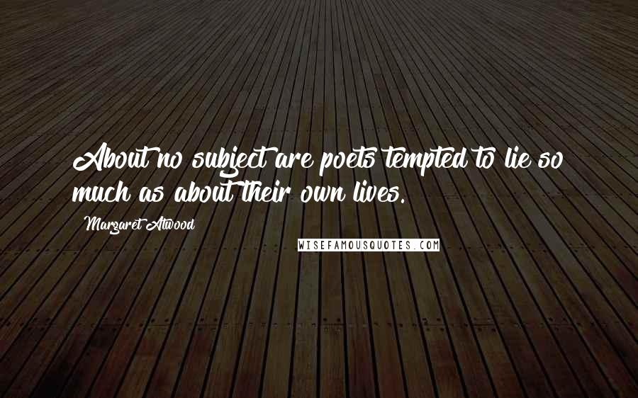 Margaret Atwood Quotes: About no subject are poets tempted to lie so much as about their own lives.