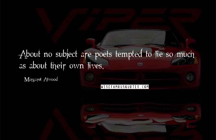 Margaret Atwood Quotes: About no subject are poets tempted to lie so much as about their own lives.