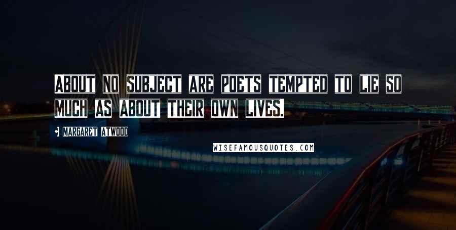 Margaret Atwood Quotes: About no subject are poets tempted to lie so much as about their own lives.