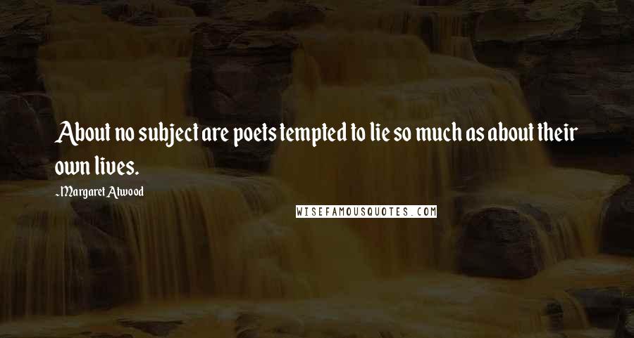 Margaret Atwood Quotes: About no subject are poets tempted to lie so much as about their own lives.