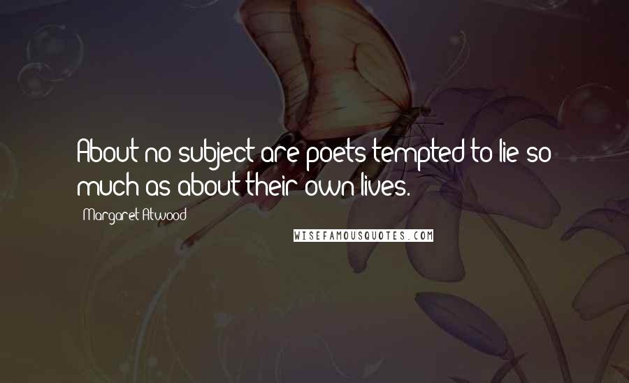 Margaret Atwood Quotes: About no subject are poets tempted to lie so much as about their own lives.
