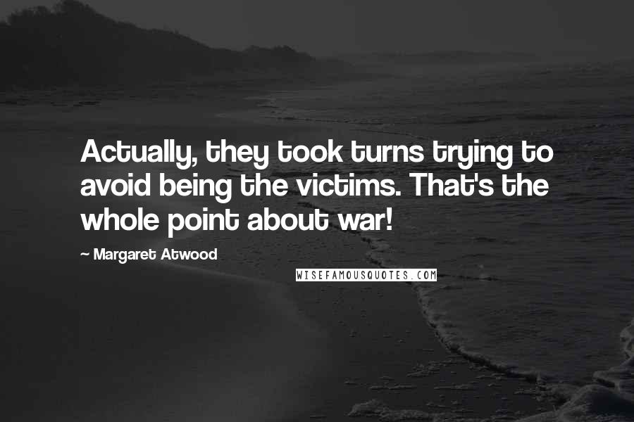 Margaret Atwood Quotes: Actually, they took turns trying to avoid being the victims. That's the whole point about war!