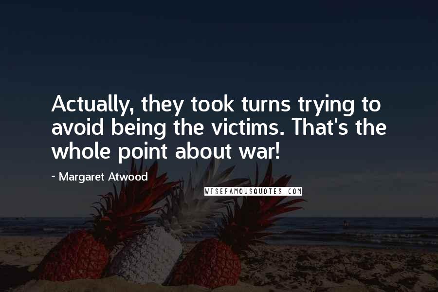 Margaret Atwood Quotes: Actually, they took turns trying to avoid being the victims. That's the whole point about war!
