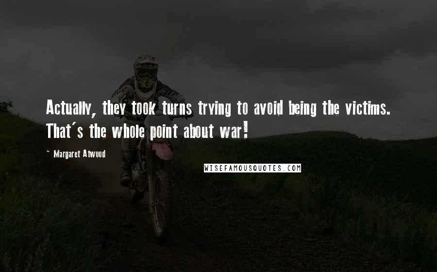 Margaret Atwood Quotes: Actually, they took turns trying to avoid being the victims. That's the whole point about war!