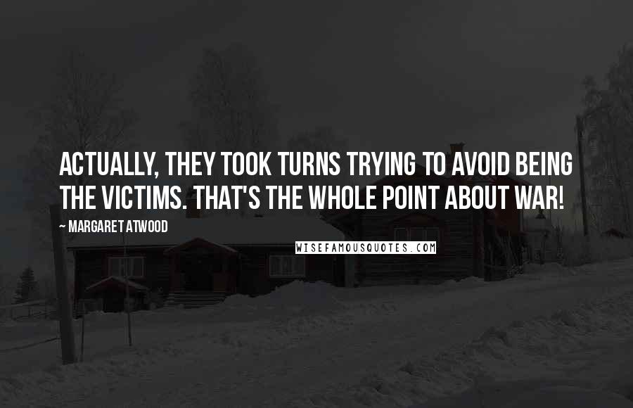 Margaret Atwood Quotes: Actually, they took turns trying to avoid being the victims. That's the whole point about war!
