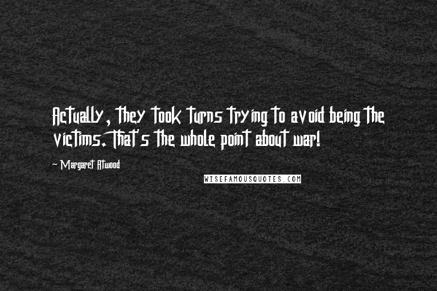 Margaret Atwood Quotes: Actually, they took turns trying to avoid being the victims. That's the whole point about war!