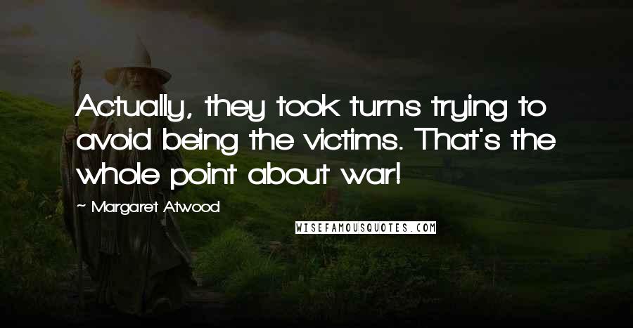 Margaret Atwood Quotes: Actually, they took turns trying to avoid being the victims. That's the whole point about war!