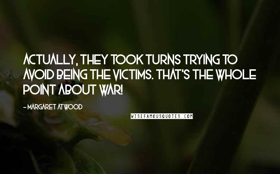 Margaret Atwood Quotes: Actually, they took turns trying to avoid being the victims. That's the whole point about war!