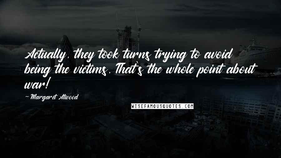 Margaret Atwood Quotes: Actually, they took turns trying to avoid being the victims. That's the whole point about war!