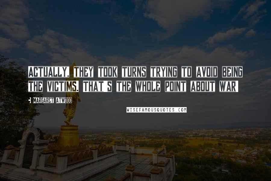 Margaret Atwood Quotes: Actually, they took turns trying to avoid being the victims. That's the whole point about war!
