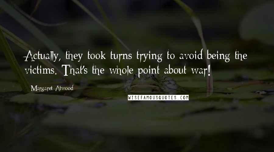 Margaret Atwood Quotes: Actually, they took turns trying to avoid being the victims. That's the whole point about war!