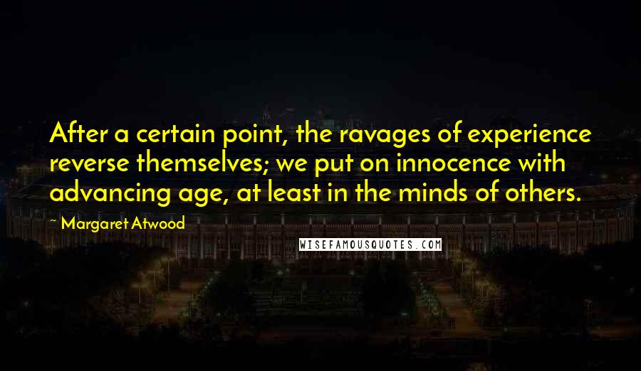 Margaret Atwood Quotes: After a certain point, the ravages of experience reverse themselves; we put on innocence with advancing age, at least in the minds of others.