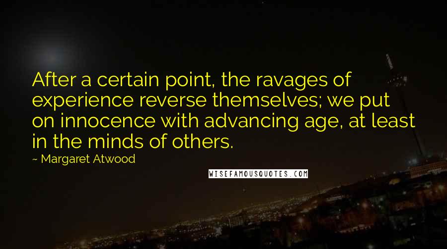 Margaret Atwood Quotes: After a certain point, the ravages of experience reverse themselves; we put on innocence with advancing age, at least in the minds of others.