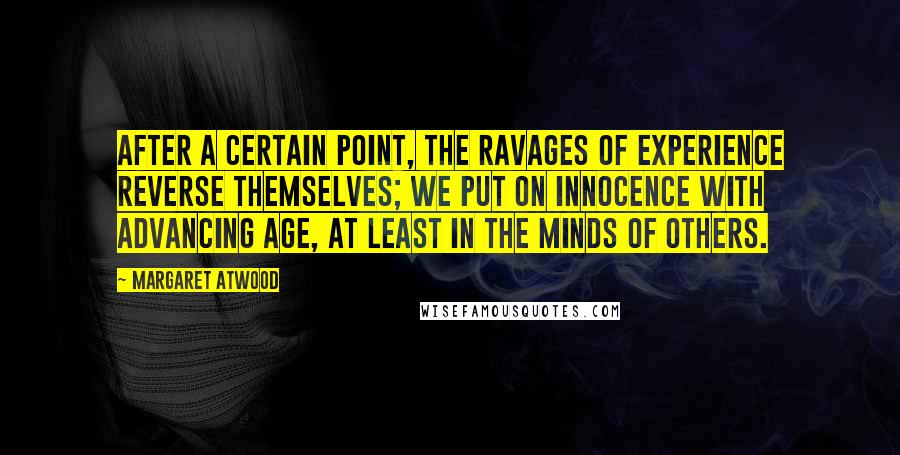 Margaret Atwood Quotes: After a certain point, the ravages of experience reverse themselves; we put on innocence with advancing age, at least in the minds of others.