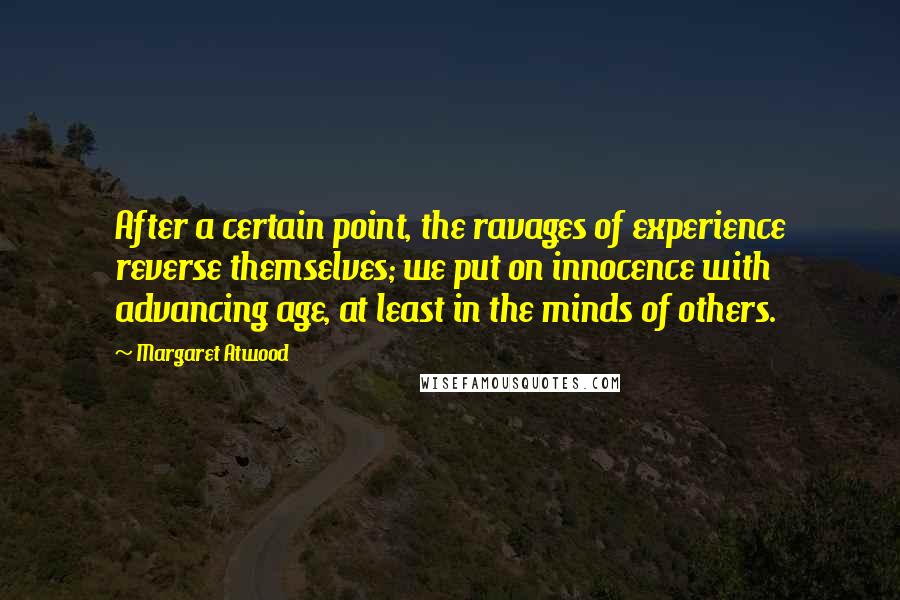 Margaret Atwood Quotes: After a certain point, the ravages of experience reverse themselves; we put on innocence with advancing age, at least in the minds of others.