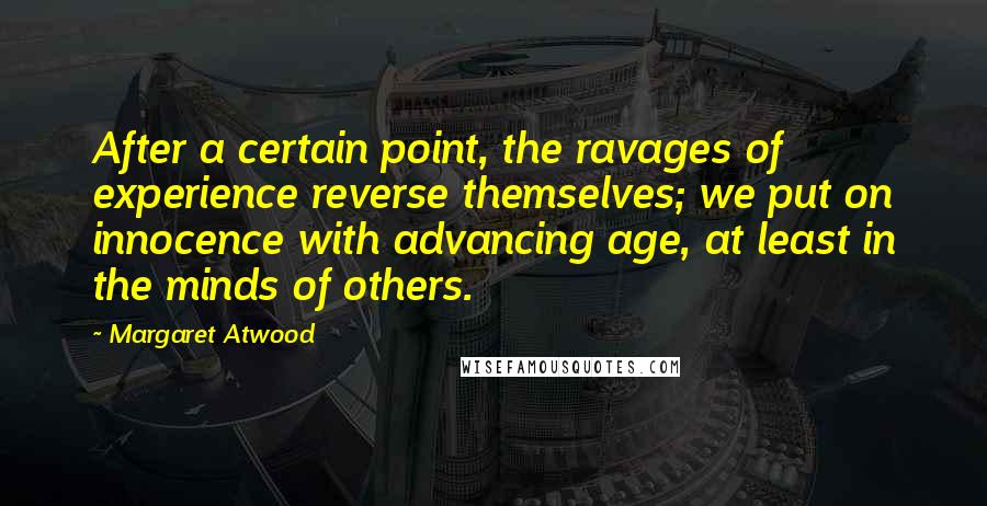 Margaret Atwood Quotes: After a certain point, the ravages of experience reverse themselves; we put on innocence with advancing age, at least in the minds of others.