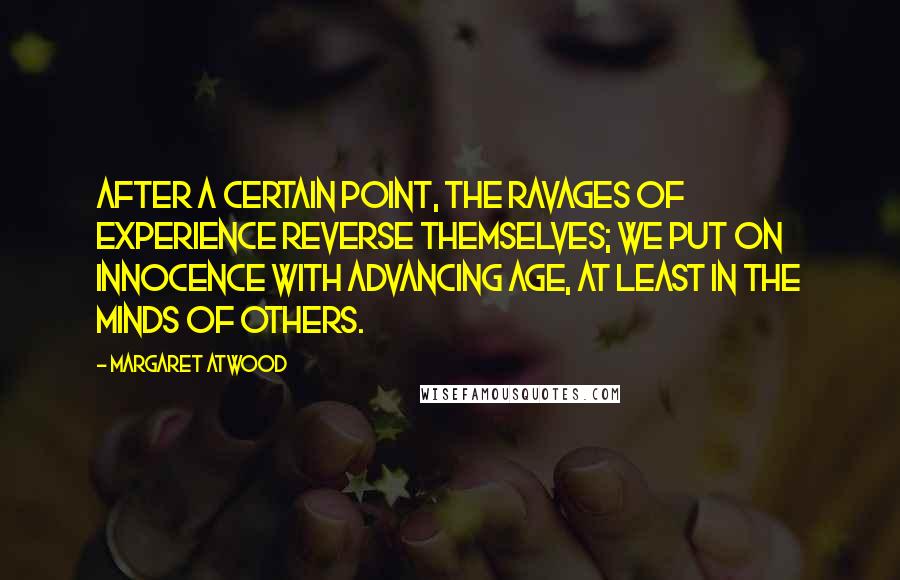 Margaret Atwood Quotes: After a certain point, the ravages of experience reverse themselves; we put on innocence with advancing age, at least in the minds of others.