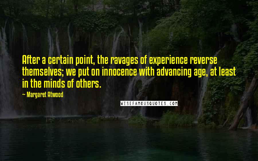 Margaret Atwood Quotes: After a certain point, the ravages of experience reverse themselves; we put on innocence with advancing age, at least in the minds of others.