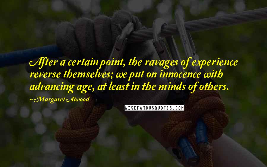 Margaret Atwood Quotes: After a certain point, the ravages of experience reverse themselves; we put on innocence with advancing age, at least in the minds of others.