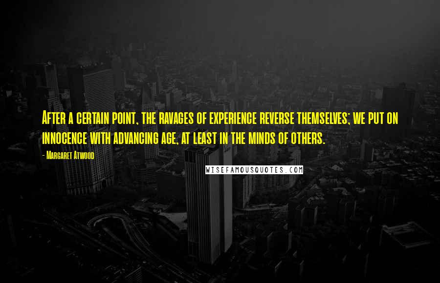 Margaret Atwood Quotes: After a certain point, the ravages of experience reverse themselves; we put on innocence with advancing age, at least in the minds of others.