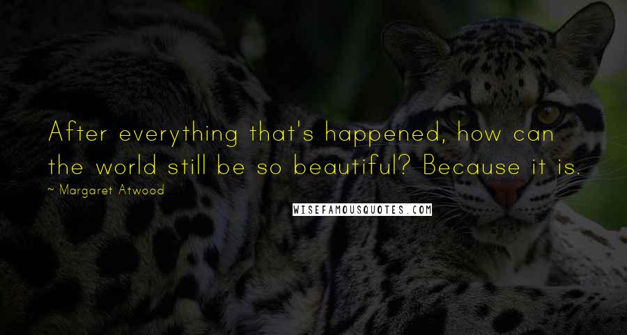 Margaret Atwood Quotes: After everything that's happened, how can the world still be so beautiful? Because it is.