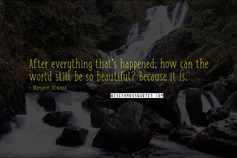 Margaret Atwood Quotes: After everything that's happened, how can the world still be so beautiful? Because it is.