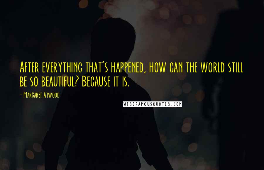 Margaret Atwood Quotes: After everything that's happened, how can the world still be so beautiful? Because it is.