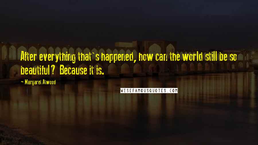 Margaret Atwood Quotes: After everything that's happened, how can the world still be so beautiful? Because it is.