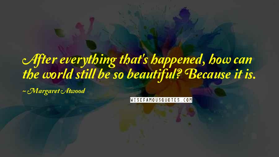 Margaret Atwood Quotes: After everything that's happened, how can the world still be so beautiful? Because it is.