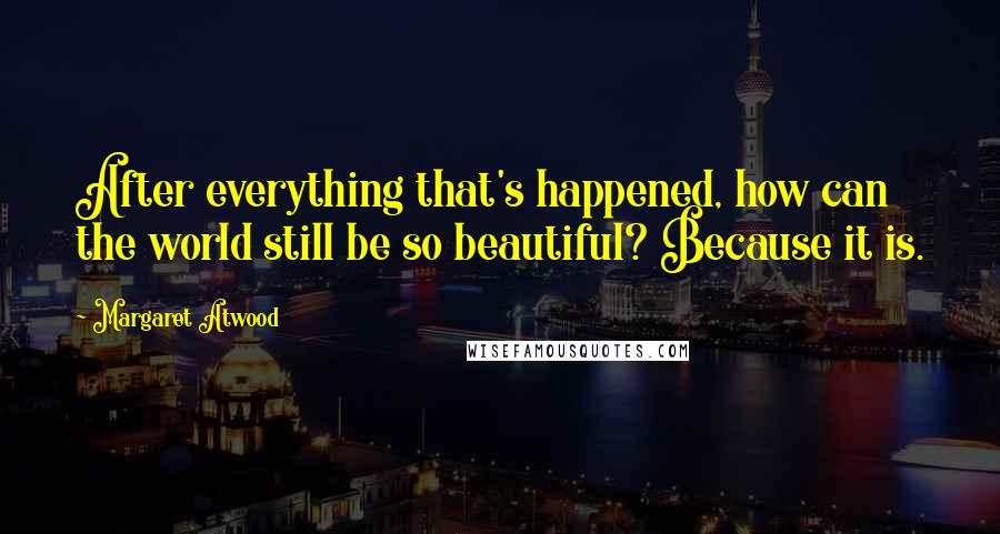 Margaret Atwood Quotes: After everything that's happened, how can the world still be so beautiful? Because it is.