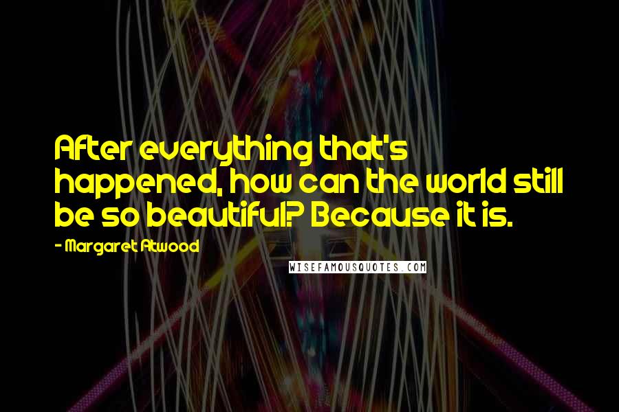 Margaret Atwood Quotes: After everything that's happened, how can the world still be so beautiful? Because it is.