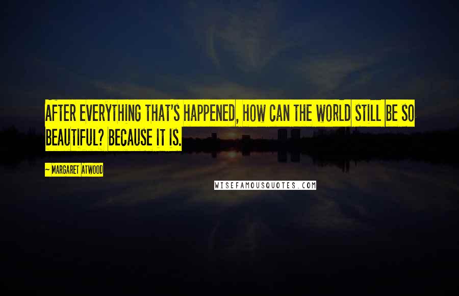 Margaret Atwood Quotes: After everything that's happened, how can the world still be so beautiful? Because it is.