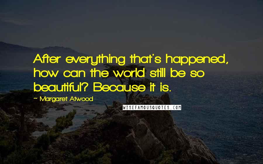 Margaret Atwood Quotes: After everything that's happened, how can the world still be so beautiful? Because it is.