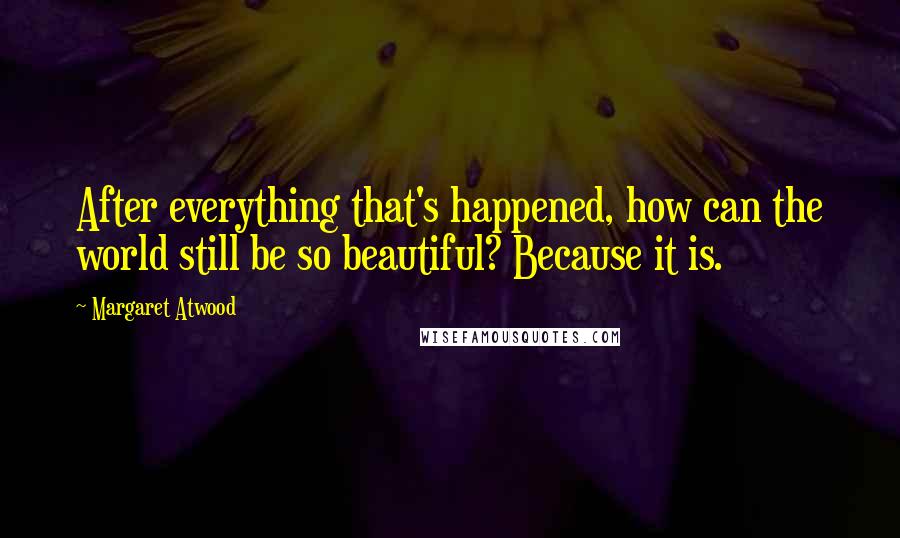 Margaret Atwood Quotes: After everything that's happened, how can the world still be so beautiful? Because it is.