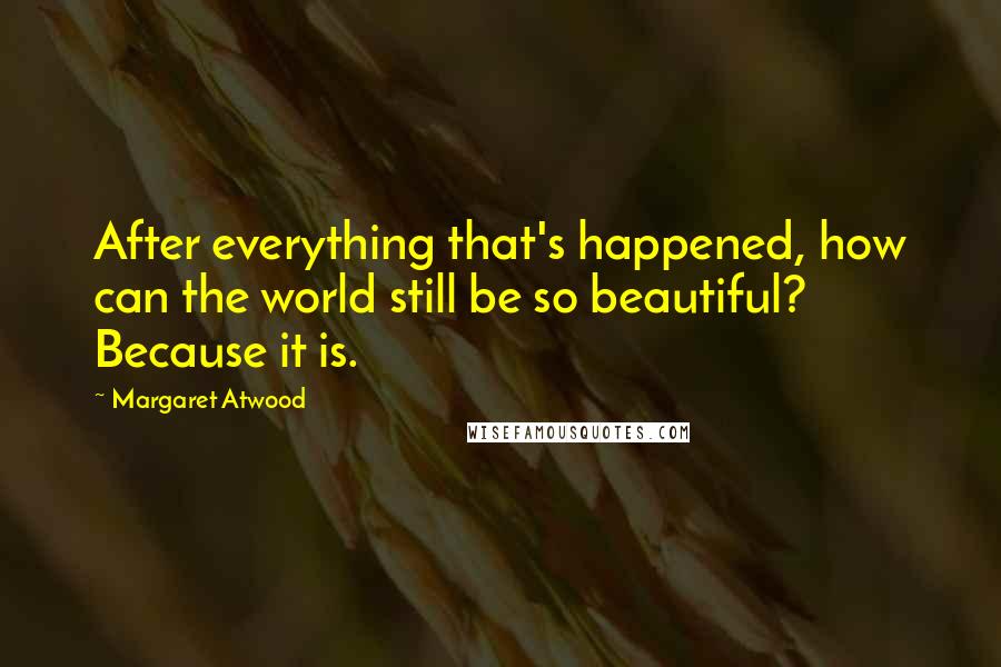 Margaret Atwood Quotes: After everything that's happened, how can the world still be so beautiful? Because it is.